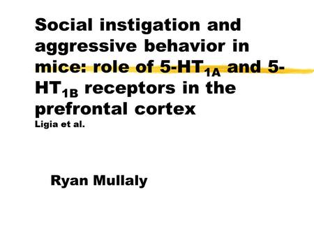 Social instigation and aggressive behavior in mice: role of 5-HT 1A and 5- HT 1B receptors in the prefrontal cortex Ligia et al. Ryan Mullaly.