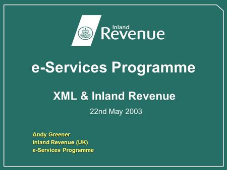 E-Services Programme XML & Inland Revenue 22nd May 2003 Andy Greener Inland Revenue (UK) e-Services Programme.