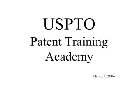 USPTO Patent Training Academy March 7, 2006. USPTO Patent Training Academy Why are we changing? –Yesterday and Today –Concerns –Advantages How will it.