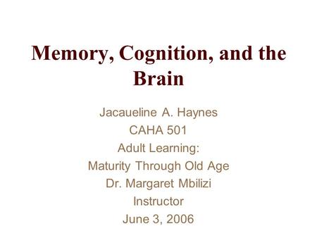 Memory, Cognition, and the Brain Jacaueline A. Haynes CAHA 501 Adult Learning: Maturity Through Old Age Dr. Margaret Mbilizi Instructor June 3, 2006.