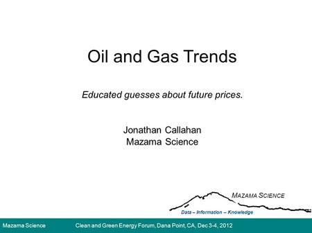 Mazama ScienceClean and Green Energy Forum, Dana Point, CA, Dec 3-4, 2012 Oil and Gas Trends Educated guesses about future prices. Jonathan Callahan Mazama.