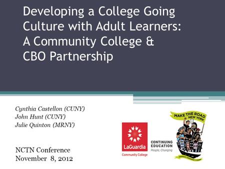 Developing a College Going Culture with Adult Learners: A Community College & CBO Partnership Cynthia Castellon (CUNY) John Hunt (CUNY) Julie Quinton (MRNY)