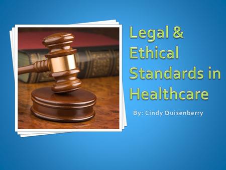 Legal & Ethical Standards in Healthcare By: Cindy Quisenberry.