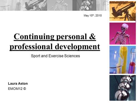 Continuing personal & professional development May 10 th, 2010 Laura Aston EMOM12 © Sport and Exercise Sciences.