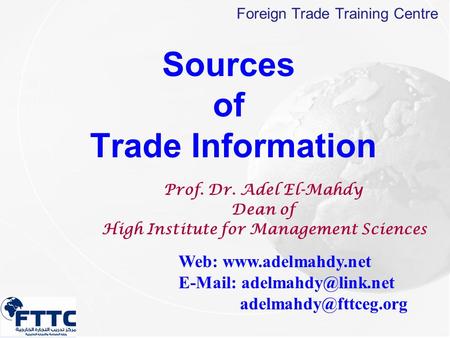 Foreign Trade Training Centre Sources of Trade Information Prof. Dr. Adel El-Mahdy Dean of High Institute for Management Sciences Web: www.adelmahdy.net.