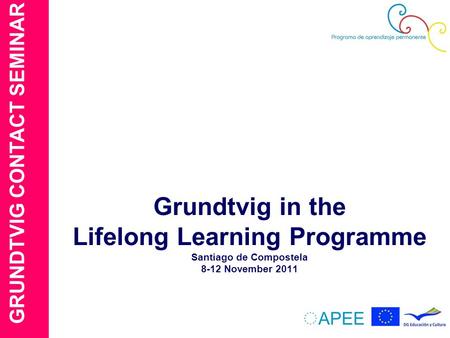 GRUNDTVIG CONTACT SEMINAR Grundtvig in the Lifelong Learning Programme Santiago de Compostela 8-12 November 2011.