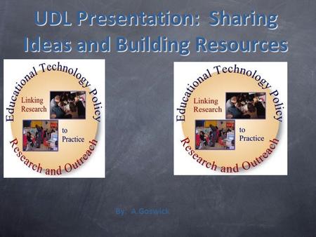 UDL Presentation: Sharing Ideas and Building Resources By: A.Goswick.