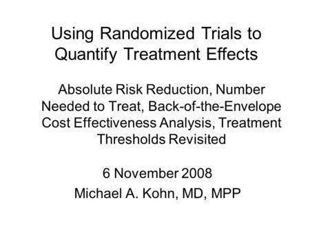 Absolute Risk Reduction, Number Needed to Treat, Back-of-the-Envelope Cost Effectiveness Analysis, Treatment Thresholds Revisited 6 November 2008 Michael.