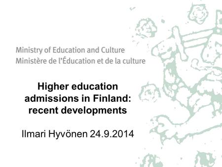 Higher education admissions in Finland: recent developments Ilmari Hyvönen 24.9.2014.