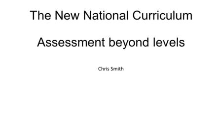 The New National Curriculum Assessment beyond levels Chris Smith.