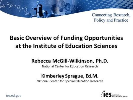 Ies.ed.gov Connecting Research, Policy and Practice Basic Overview of Funding Opportunities at the Institute of Education Sciences Rebecca McGill-Wilkinson,