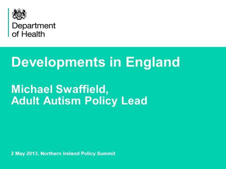 Developments in England Michael Swaffield, Adult Autism Policy Lead 2 May 2013, Northern Ireland Policy Summit.