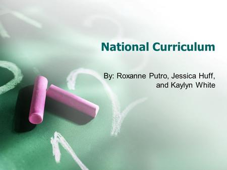 By: Roxanne Putro, Jessica Huff, and Kaylyn White National Curriculum.