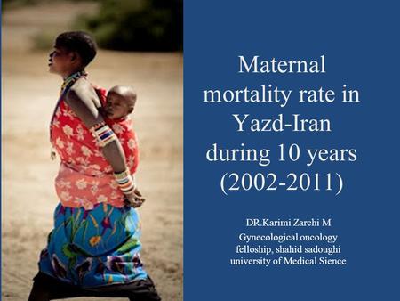 Maternal mortality rate in Yazd-Iran during 10 years (2002-2011) DR.Karimi Zarchi M Gynecological oncology felloship, shahid sadoughi university of Medical.