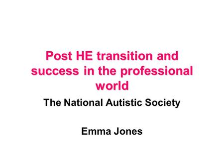 Post HE transition and success in the professional world The National Autistic Society Emma Jones.