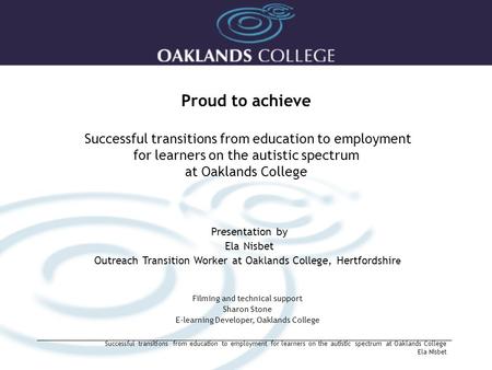 Proud to achieve Successful transitions from education to employment for learners on the autistic spectrum at Oaklands College Presentation by Ela Nisbet.