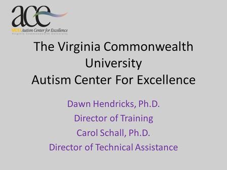 The Virginia Commonwealth University Autism Center For Excellence Dawn Hendricks, Ph.D. Director of Training Carol Schall, Ph.D. Director of Technical.