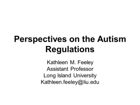 Perspectives on the Autism Regulations Kathleen M. Feeley Assistant Professor Long Island University