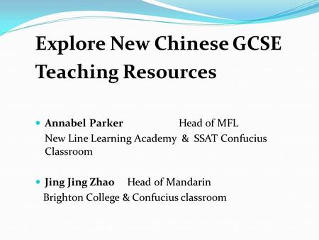 Explore New Chinese GCSE Teaching Resources Annabel Parker Head of MFL New Line Learning Academy & SSAT Confucius Classroom Jing Jing Zhao Head of Mandarin.