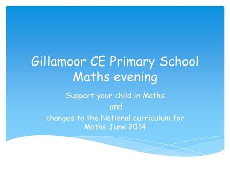 Gillamoor CE Primary School Maths evening Support your child in Maths and changes to the National curriculum for Maths June 2014.