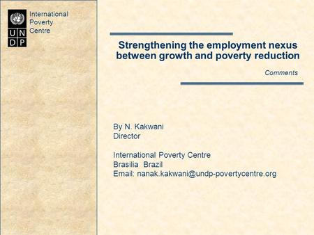 International Poverty Centre Strengthening the employment nexus between growth and poverty reduction Comments By N. Kakwani Director International Poverty.