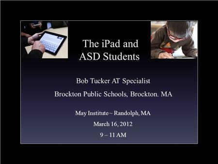 The iPad and ASD Students Bob Tucker AT Specialist Brockton Public Schools, Brockton. MA May Institute ~ Randolph, MA March 16, 2012 9 – 11 AM.