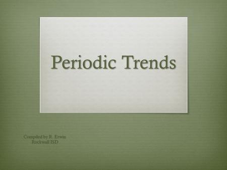 Periodic Trends Compiled by R. Erwin Rockwall ISD.