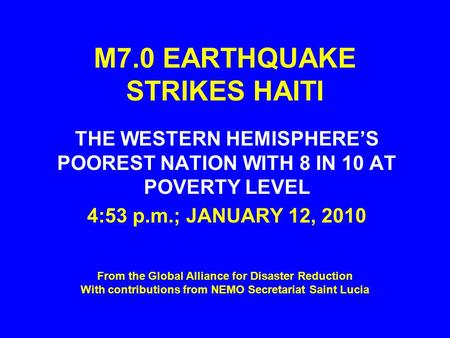 M7.0 EARTHQUAKE STRIKES HAITI THE WESTERN HEMISPHERE’S POOREST NATION WITH 8 IN 10 AT POVERTY LEVEL 4:53 p.m.; JANUARY 12, 2010 From the Global Alliance.