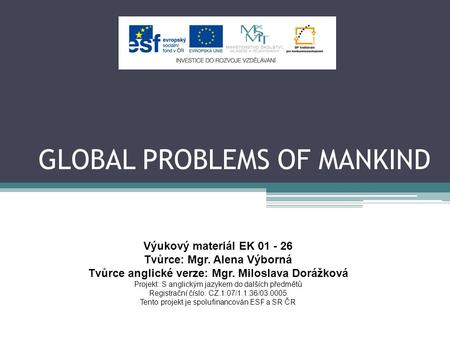 GLOBAL PROBLEMS OF MANKIND Výukový materiál EK 01 - 26 Tvůrce: Mgr. Alena Výborná Tvůrce anglické verze: Mgr. Miloslava Dorážková Projekt: S anglickým.