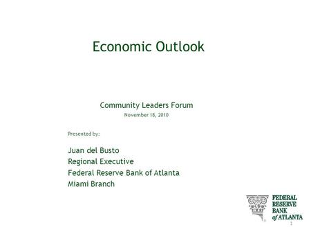 Economic Outlook Community Leaders Forum November 18, 2010 Presented by: Juan del Busto Regional Executive Federal Reserve Bank of Atlanta Miami Branch.