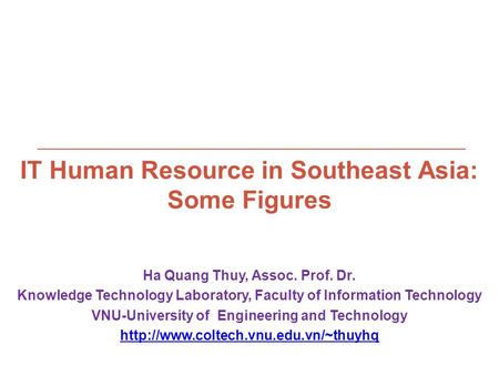 IT Human Resource in Southeast Asia: Some Figures Ha Quang Thuy, Assoc. Prof. Dr. Knowledge Technology Laboratory, Faculty of Information Technology VNU-University.