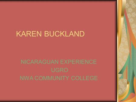 KAREN BUCKLAND NICARAGUAN EXPERIENCE UGRO NWA COMMUNITY COLLEGE.