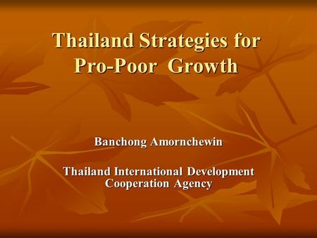 Thailand Strategies for Pro-Poor Growth Banchong Amornchewin Thailand International Development Cooperation Agency.