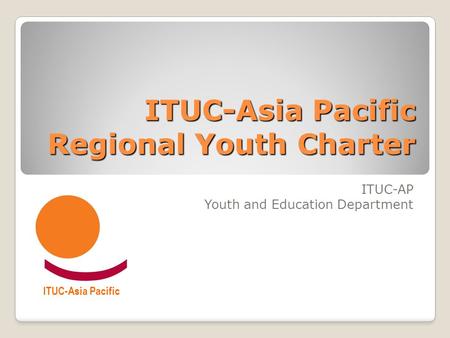 ITUC-Asia Pacific Regional Youth Charter ITUC-AP Youth and Education Department ITUC-Asia Pacific.