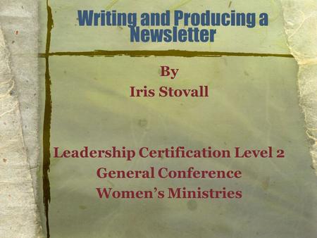 Writing and Producing a Newsletter By Iris Stovall Leadership Certification Level 2 General Conference Women’s Ministries.