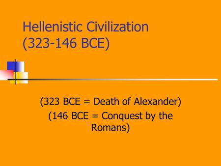 Hellenistic Civilization (323-146 BCE) (323 BCE = Death of Alexander) (146 BCE = Conquest by the Romans)