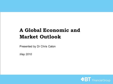 A Global Economic and Market Outlook May 2010 Presented by Dr Chris Caton.