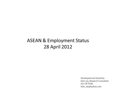 Developed and shared by Kem Ley, Research Consultant 012 78 70 84 ASEAN & Employment Status 28 April 2012.