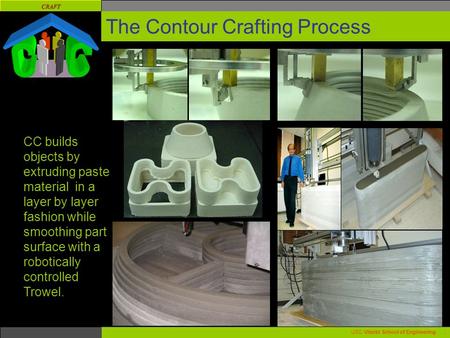 CRAFT USC Viterbi School of Engineering. The Contour Crafting Process CC builds objects by extruding paste material in a layer by layer fashion while smoothing.