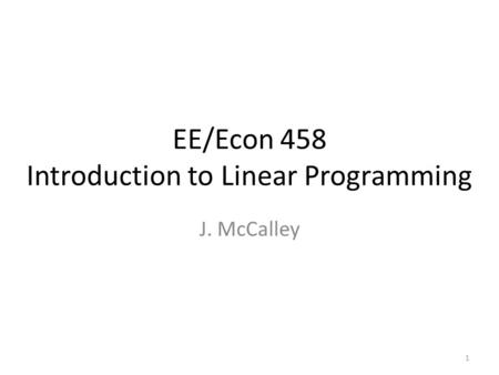 EE/Econ 458 Introduction to Linear Programming J. McCalley 1.