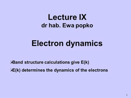 1 Lecture IX dr hab. Ewa popko Electron dynamics  Band structure calculations give E(k)  E(k) determines the dynamics of the electrons.