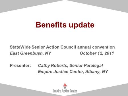 1 Benefits update StateWide Senior Action Council annual convention East Greenbush, NY October 12, 2011 Presenter: Cathy Roberts, Senior Paralegal Empire.