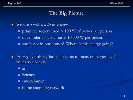 Physics 162 Winter 2007 1 The Big Picture We use a heck of a lot of energy We use a heck of a lot of energy primitive society used < 100 W of power per.