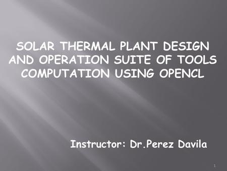 SOLAR THERMAL PLANT DESIGN AND OPERATION SUITE OF TOOLS COMPUTATION USING OPENCL Instructor: Dr.Perez Davila 1.