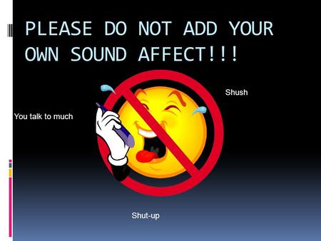 PLEASE DO NOT ADD YOUR OWN SOUND AFFECT!!! Shush You talk to much Shut-up.