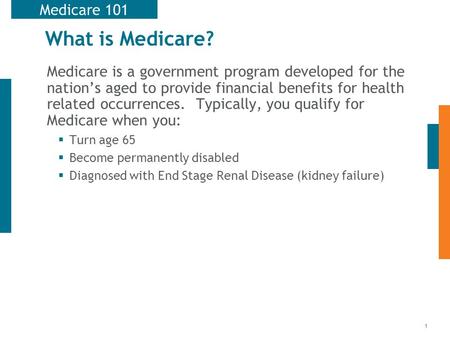 1 What is Medicare? Medicare is a government program developed for the nation’s aged to provide financial benefits for health related occurrences. Typically,