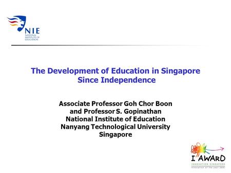 The Development of Education in Singapore Since Independence Associate Professor Goh Chor Boon and Professor S. Gopinathan National Institute of Education.