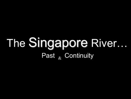 Singapore The Singapore River… Past & Continuity.