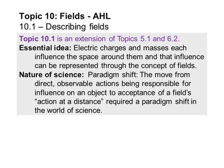 Topic 10.1 is an extension of Topics 5.1 and 6.2. Essential idea: Electric charges and masses each influence the space around them and that influence.