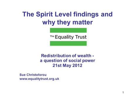 The Spirit Level findings and why they matter Redistribution of wealth - a question of social power 21st May 2012 Sue Christoforou www.equalitytrust.org.uk.